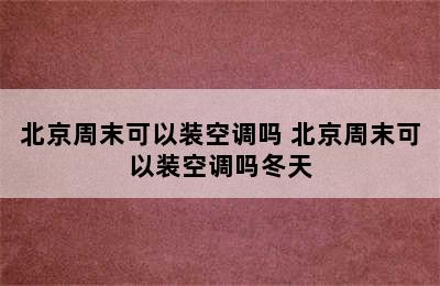 北京周末可以装空调吗 北京周末可以装空调吗冬天